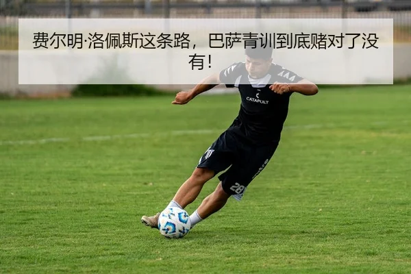 费尔明·洛佩斯这条路，巴萨青训到底赌对了没有！