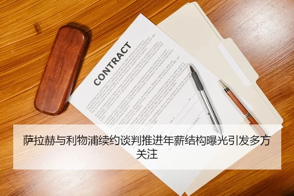 萨拉赫与利物浦续约谈判推进年薪结构曝光引发多方关注