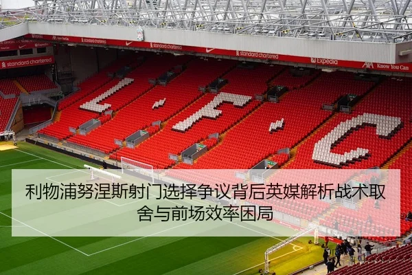 利物浦努涅斯射门选择争议背后英媒解析战术取舍与前场效率困局
