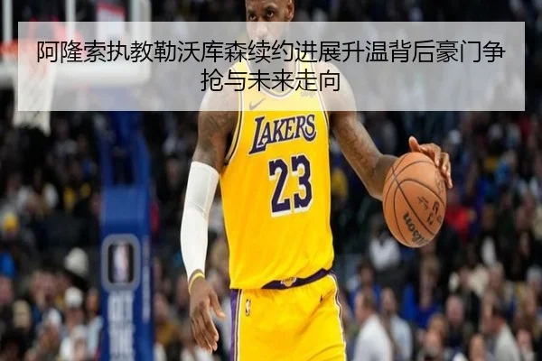 阿隆索执教勒沃库森续约进展升温背后豪门争抢与未来走向