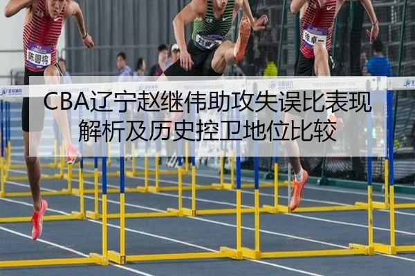 CBA辽宁赵继伟助攻失误比表现解析及历史控卫地位比较