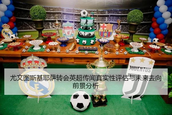 尤文图斯基耶萨转会英超传闻真实性评估与未来去向前景分析