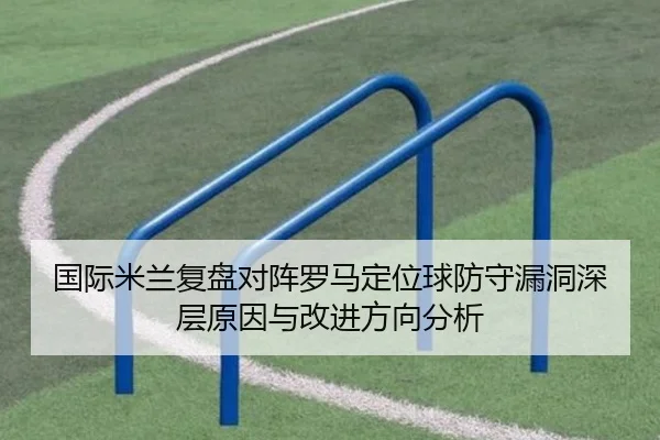 国际米兰复盘对阵罗马定位球防守漏洞深层原因与改进方向分析