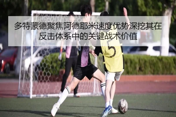多特蒙德聚焦阿德耶米速度优势深挖其在反击体系中的关键战术价值